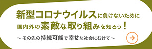 新型コロナウイルスに負けないために国内外の素敵な取り組みを知ろう！