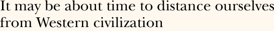 It may be about time to distance ourselves from Western civilization