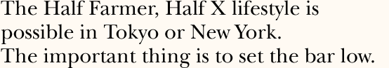 The Half Farmer, Half X lifestyle is possible in Tokyo or New York. The important thing is to set the bar low.