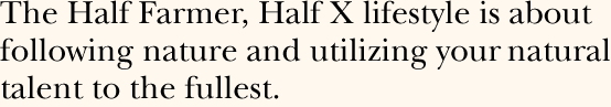 The Half Farmer, Half X lifestyle is about following nature and utilizing your natural talent to the fullest.