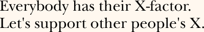 Everybody has their X-factor. Let's support other people's X.