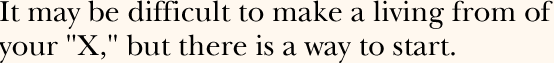 It may be difficult to make a living from of your "X," but there is a way to start.