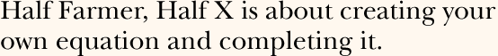 Half Farmer, Half X is about creating your own equation and completing it.