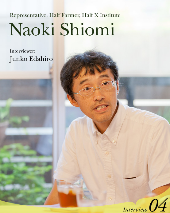 Interview with Naoki Shiomi, Representative, Half Farmer, Half X Institute  Interviewer: Junko Edahiro Interview04