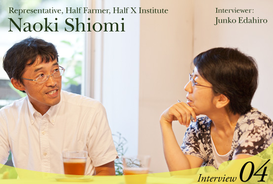 Interview with Naoki Shiomi, Representative, Half Farmer, Half X Institute  Interviewer: Junko Edahiro Interview04