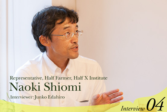 Interview with Naoki Shiomi, Representative, Half Farmer, Half X Institute  Interviewer: Junko Edahiro Interview04