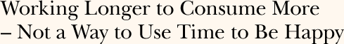 Working Longer to Consume More - Not a Way to Use Time to Be Happy