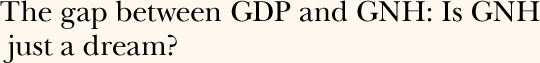 The gap between GDP and GNH: Is GNH just a dream?