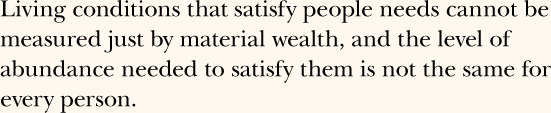 Living conditions that satisfy people needs cannot be measured just by material wealth, and the level of abundance needed to satisfy them is not the same for every person. 