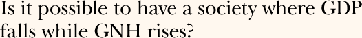 Is it possible to have a society where GDP falls while GNH rises?