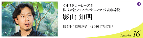 クルミドコーヒー店主、株式会社フェスティナレンテ 代表取締役 影山知明　聞き手 枝廣淳子 (2016年7月7日) Interview16