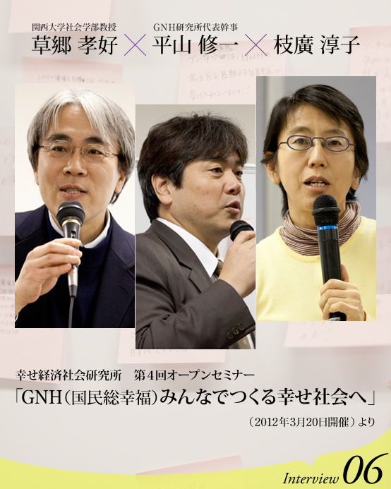 関西大学社会学部教授 草郷孝好氏 × ＧＮＨ研究所代表幹事 平山修一氏 × 枝廣淳子　～幸せ経済社会研究所　第４回オープンセミナー「ＧＮＨ（国民総幸福）　みんなでつくる幸せ社会へ」（2012年３月20日開催）より～ Interview06