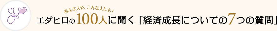 エダヒロの 100人に聞く「経済成長についての7つの質問」