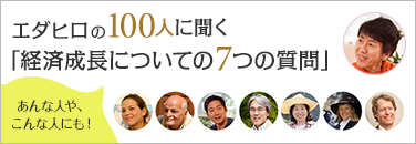 エダヒロの100人に聴く「経済成長についての7つの質問」　あんな人や、こんな人にも！